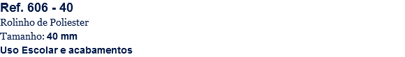 Ref. 606 - 40
Rolinho de Poliester
Tamanho: 40 mm
Uso Escolar e acabamentos