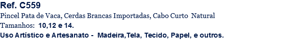 Ref. C559
Pincel Pata de Vaca, Cerdas Brancas Importadas, Cabo Curto Natural
Tamanhos: 10,12 e 14.
Uso Artístico e Artesanato - Madeira,Tela, Tecido, Papel, e outros.