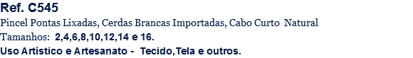 Ref. C545
Pincel Pontas Lixadas, Cerdas Brancas Importadas, Cabo Curto Natural
Tamanhos: 2,4,6,8,10,12,14 e 16.
Uso Artístico e Artesanato - Tecido,Tela e outros.