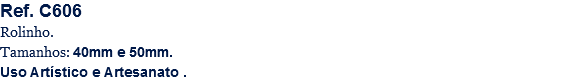 Ref. C606
Rolinho.
Tamanhos: 40mm e 50mm.
Uso Artístico e Artesanato .