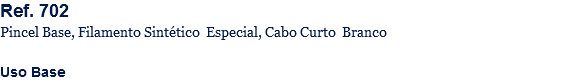 Ref. 702
Pincel Base, Filamento Sintético Especial, Cabo Curto Branco Uso Base