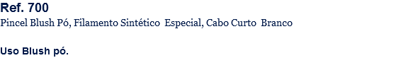 Ref. 700
Pincel Blush Pó, Filamento Sintético Especial, Cabo Curto Branco Uso Blush pó.