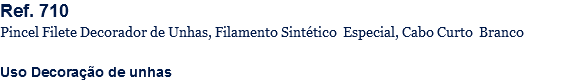 Ref. 710
Pincel Filete Decorador de Unhas, Filamento Sintético Especial, Cabo Curto Branco Uso Decoração de unhas