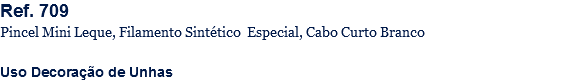 Ref. 709
Pincel Mini Leque, Filamento Sintético Especial, Cabo Curto Branco Uso Decoração de Unhas